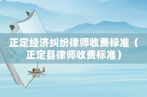 正定經(jīng)濟糾紛律師收費標準（正定縣律師收費標準）
