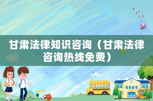 甘肅法律知識咨詢（甘肅法律咨詢熱線免費）