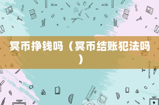 冥幣掙錢嗎（冥幣結(jié)賬犯法嗎）