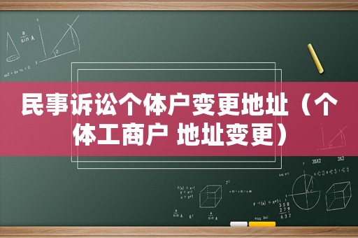 民事訴訟個(gè)體戶變更地址（個(gè)體工商戶 地址變更）