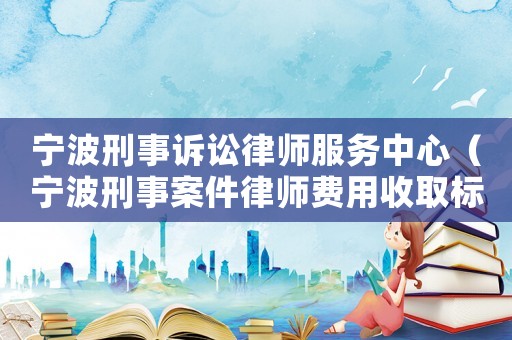 寧波刑事訴訟律師服務(wù)中心（寧波刑事案件律師費(fèi)用收取標(biāo)準(zhǔn)）