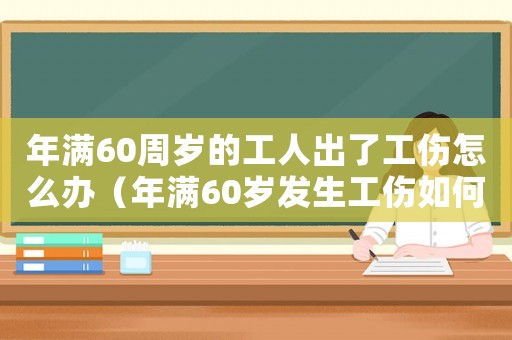 年滿60周歲的工人出了工傷怎么辦（年滿60歲發(fā)生工傷如何賠付）