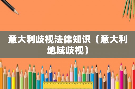 意大利歧視法律知識（意大利地域歧視）