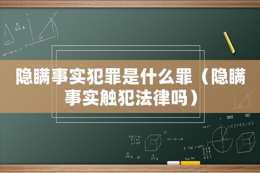 隱瞞事實犯罪是什么罪（隱瞞事實觸犯法律嗎）