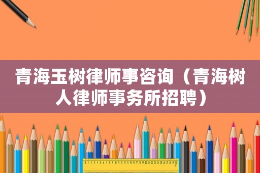 青海玉樹律師事咨詢（青海樹人律師事務所招聘）