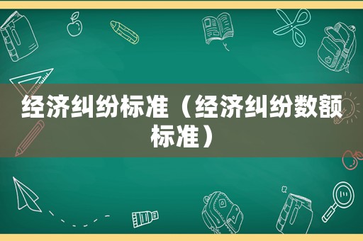 經(jīng)濟(jì)糾紛標(biāo)準(zhǔn)（經(jīng)濟(jì)糾紛數(shù)額標(biāo)準(zhǔn)）