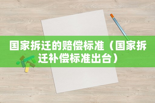 國(guó)家拆遷的賠償標(biāo)準(zhǔn)（國(guó)家拆遷補(bǔ)償標(biāo)準(zhǔn)出臺(tái)）