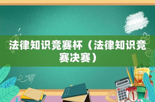 法律知識(shí)競(jìng)賽杯（法律知識(shí)競(jìng)賽決賽）