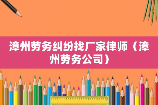 漳州勞務(wù)糾紛找廠家律師（漳州勞務(wù)公司）