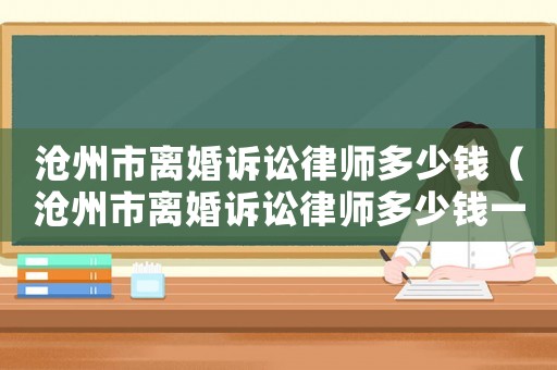 滄州市離婚訴訟律師多少錢（滄州市離婚訴訟律師多少錢一個月）
