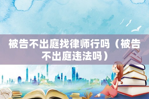 被告不出庭找律師行嗎（被告不出庭違法嗎）