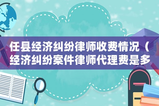 任縣經(jīng)濟(jì)糾紛律師收費(fèi)情況（經(jīng)濟(jì)糾紛案件律師代理費(fèi)是多少）