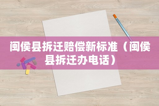 閩侯縣拆遷賠償新標(biāo)準(zhǔn)（閩侯縣拆遷辦電話）