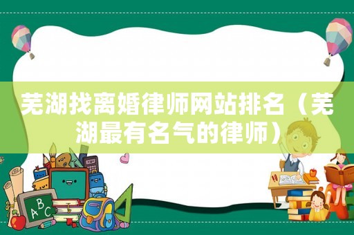 蕪湖找離婚律師網(wǎng)站排名（蕪湖最有名氣的律師）