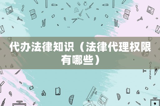 代辦法律知識(shí)（法律代理權(quán)限有哪些）