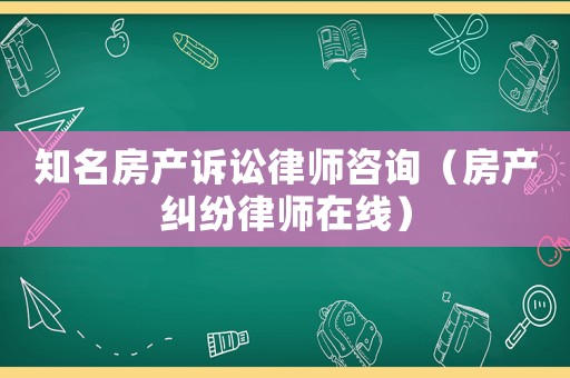 知名房產(chǎn)訴訟律師咨詢（房產(chǎn)糾紛律師在線）