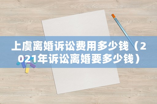 上虞離婚訴訟費用多少錢（2021年訴訟離婚要多少錢）