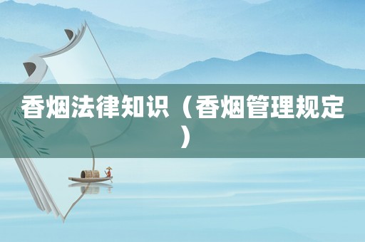 香煙法律知識（香煙管理規(guī)定）