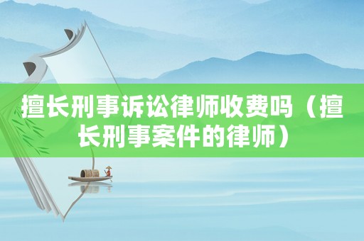 擅長刑事訴訟律師收費(fèi)嗎（擅長刑事案件的律師）