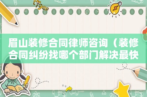 眉山裝修合同律師咨詢（裝修合同糾紛找哪個(gè)部門(mén)解決最快）