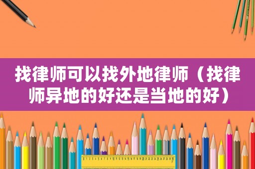 找律師可以找外地律師（找律師異地的好還是當(dāng)?shù)氐暮茫? title=