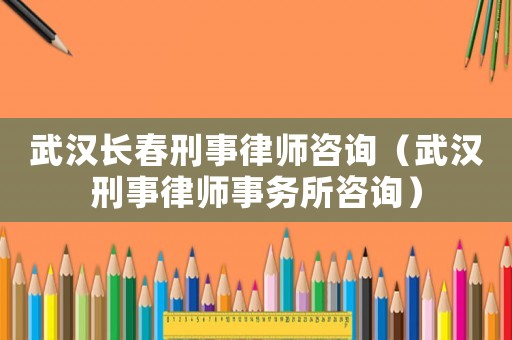 武漢長春刑事律師咨詢（武漢刑事律師事務(wù)所咨詢）