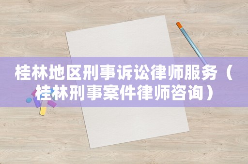 桂林地區(qū)刑事訴訟律師服務(wù)（桂林刑事案件律師咨詢）