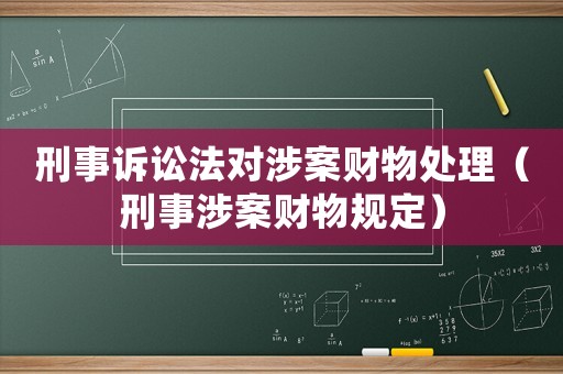 刑事訴訟法對涉案財物處理（刑事涉案財物規(guī)定）