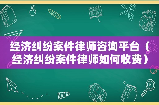 經(jīng)濟糾紛案件律師咨詢平臺（經(jīng)濟糾紛案件律師如何收費）
