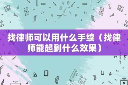 找律師可以用什么手續(xù)（找律師能起到什么效果）