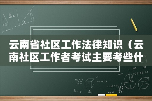 云南省社區(qū)工作法律知識(shí)（云南社區(qū)工作者考試主要考些什么內(nèi)容）