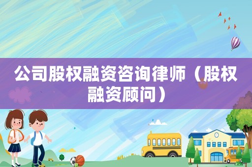 公司股權(quán)融資咨詢律師（股權(quán)融資顧問(wèn)）