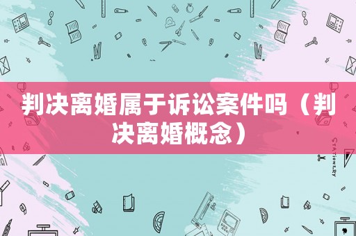 判決離婚屬于訴訟案件嗎（判決離婚概念）