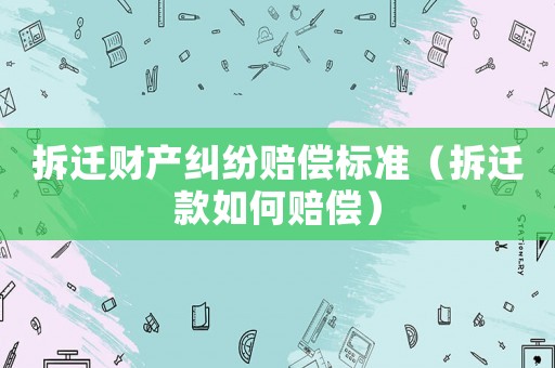 拆遷財(cái)產(chǎn)糾紛賠償標(biāo)準(zhǔn)（拆遷款如何賠償）