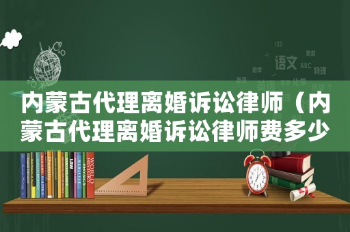 內(nèi)蒙古代理離婚訴訟律師（內(nèi)蒙古代理離婚訴訟律師費(fèi)多少錢(qián)）