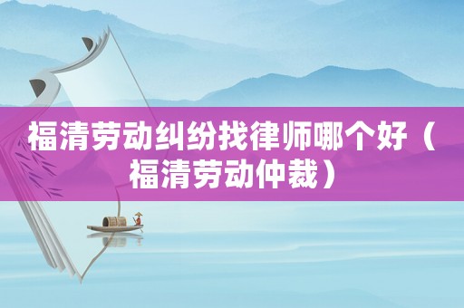福清勞動糾紛找律師哪個好（福清勞動仲裁）