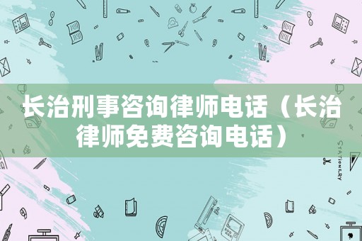 長治刑事咨詢律師電話（長治律師免費(fèi)咨詢電話）