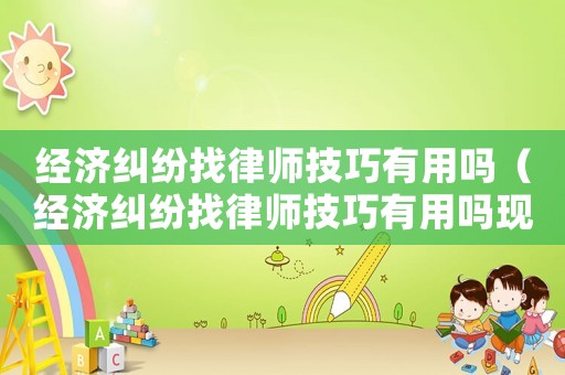 經(jīng)濟(jì)糾紛找律師技巧有用嗎（經(jīng)濟(jì)糾紛找律師技巧有用嗎現(xiàn)在）