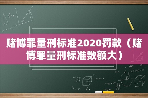 賭博罪量刑標(biāo)準(zhǔn)2020罰款（賭博罪量刑標(biāo)準(zhǔn)數(shù)額大）