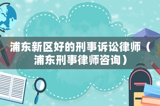 浦東新區(qū)好的刑事訴訟律師（浦東刑事律師咨詢(xún)）