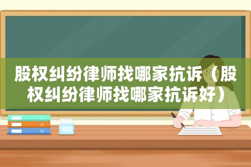 股權(quán)糾紛律師找哪家抗訴（股權(quán)糾紛律師找哪家抗訴好）