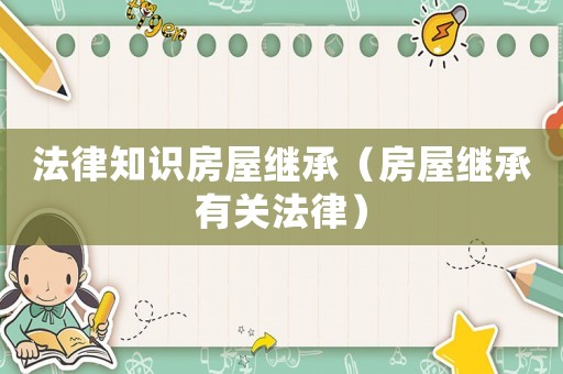 法律知識房屋繼承（房屋繼承有關(guān)法律）