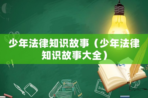 少年法律知識(shí)故事（少年法律知識(shí)故事大全）