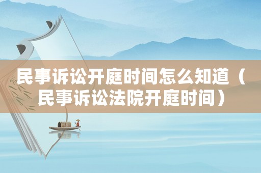 民事訴訟開(kāi)庭時(shí)間怎么知道（民事訴訟法院開(kāi)庭時(shí)間）