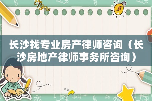 長(zhǎng)沙找專業(yè)房產(chǎn)律師咨詢（長(zhǎng)沙房地產(chǎn)律師事務(wù)所咨詢）