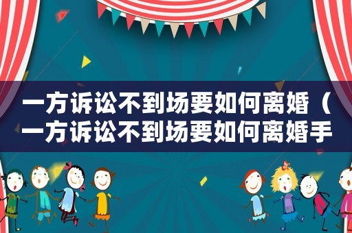一方訴訟不到場(chǎng)要如何離婚（一方訴訟不到場(chǎng)要如何離婚手續(xù)）