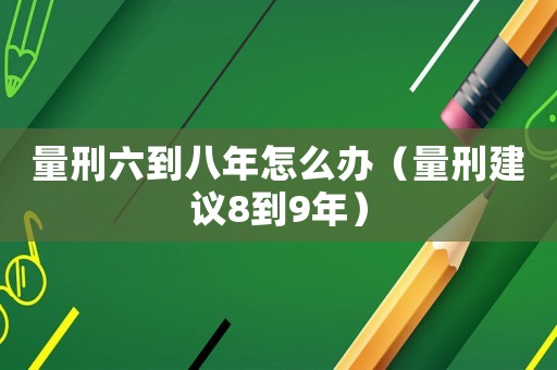 量刑六到八年怎么辦（量刑建議8到9年）