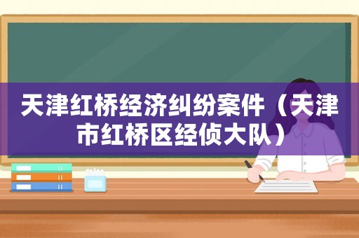 天津紅橋經(jīng)濟(jì)糾紛案件（天津市紅橋區(qū)經(jīng)偵大隊(duì)）