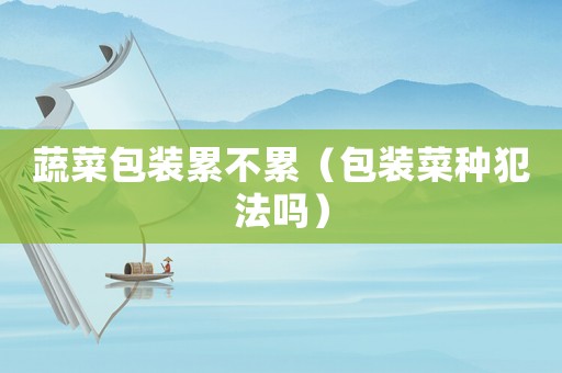 蔬菜包裝累不累（包裝菜種犯法嗎）