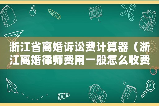浙江省離婚訴訟費(fèi)計(jì)算器（浙江離婚律師費(fèi)用一般怎么收費(fèi)）